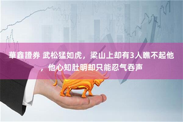 華鑫證券 武松猛如虎，梁山上却有3人瞧不起他，他心知肚明却只能忍气吞声