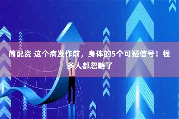 简配资 这个病发作前，身体的5个可疑信号！很多人都忽略了