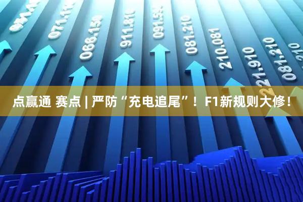 点赢通 赛点 | 严防“充电追尾”！F1新规则大修！