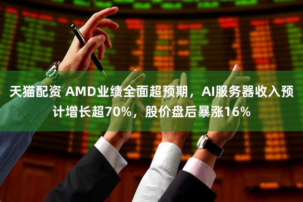 天猫配资 AMD业绩全面超预期，AI服务器收入预计增长超70%，股价盘后暴涨16%