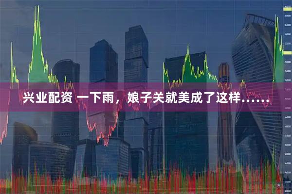 兴业配资 一下雨，娘子关就美成了这样……