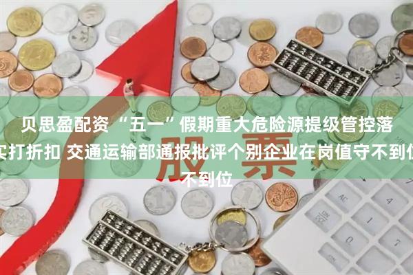 贝思盈配资 “五一”假期重大危险源提级管控落实打折扣 交通运输部通报批评个别企业在岗值守不到位