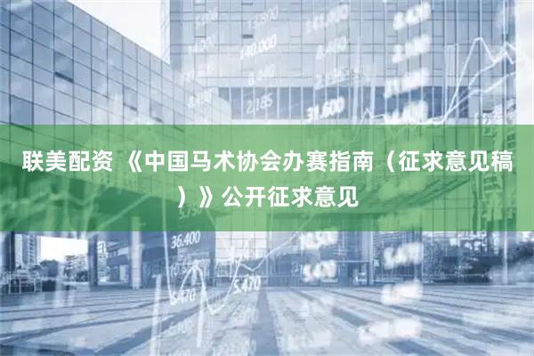 联美配资 《中国马术协会办赛指南（征求意见稿）》公开征求意见