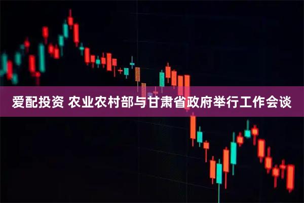 爱配投资 农业农村部与甘肃省政府举行工作会谈