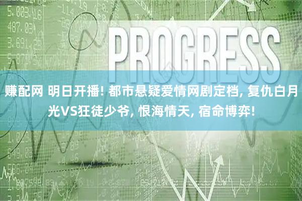 赚配网 明日开播! 都市悬疑爱情网剧定档, 复仇白月光VS狂徒少爷, 恨海情天, 宿命博弈!