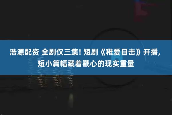 浩源配资 全剧仅三集! 短剧《稚爱目击》开播, 短小篇幅藏着戳心的现实重量