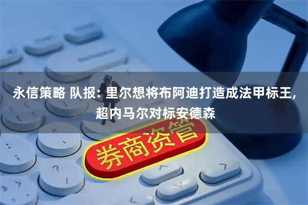 永信策略 队报: 里尔想将布阿迪打造成法甲标王, 超内马尔对标安德森