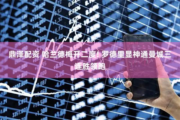 鼎泽配资 哈兰德梅开二度! 罗德里显神通曼城三连胜领跑