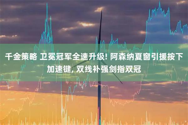 千金策略 卫冕冠军全速升级! 阿森纳夏窗引援按下加速键, 双线补强剑指双冠
