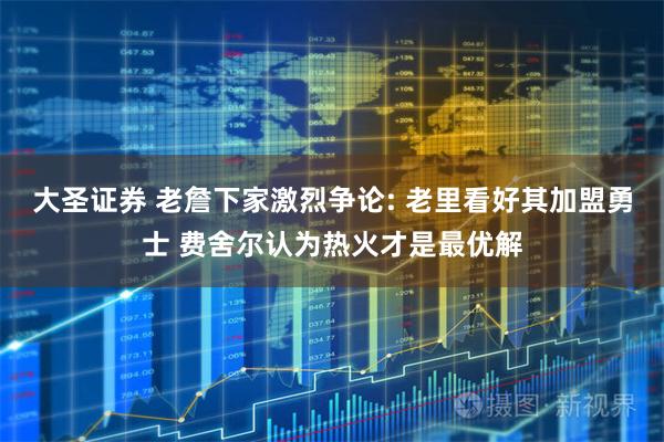 大圣证券 老詹下家激烈争论: 老里看好其加盟勇士 费舍尔认为热火才是最优解