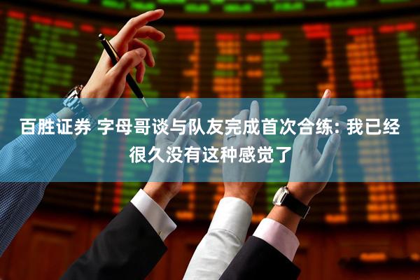 百胜证券 字母哥谈与队友完成首次合练: 我已经很久没有这种感觉了